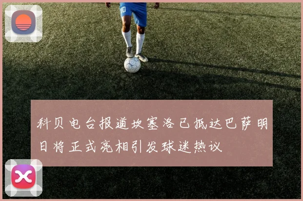 科贝电台报道坎塞洛已抵达巴萨明日将正式亮相引发球迷热议