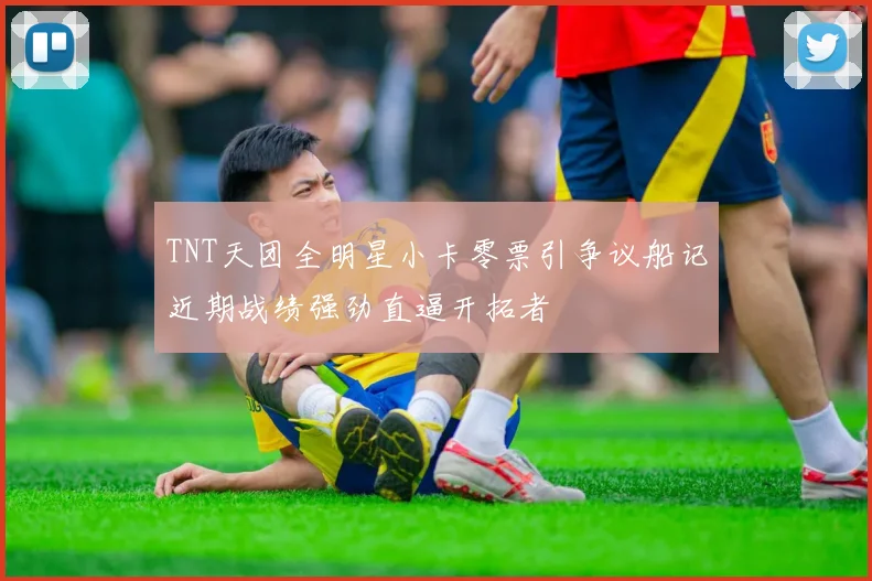 TNT天团全明星小卡零票引争议船记近期战绩强劲直逼开拓者